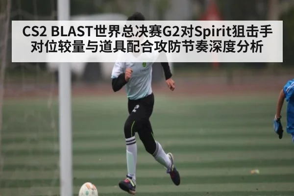 CS2 BLAST世界总决赛G2对Spirit狙击手对位较量与道具配合攻防节奏深度分析